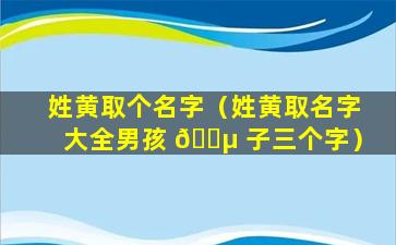 姓黄取个名字（姓黄取名字大全男孩 🌵 子三个字）